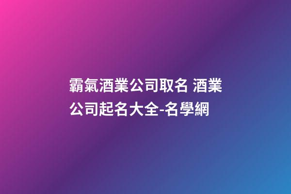 霸氣酒業公司取名 酒業公司起名大全-名學網